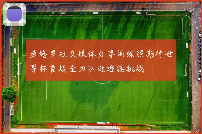 劳塔罗社交媒体分享训练照期待世界杯首战全力以赴迎接挑战