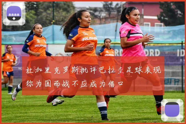 杜加里克罗斯批评巴拉圭足球表现称为国而战不应成为借口