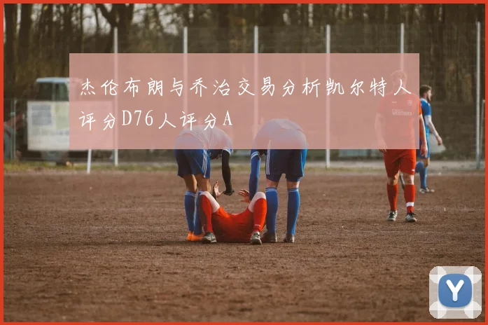 杰伦布朗与乔治交易分析凯尔特人评分D76人评分A