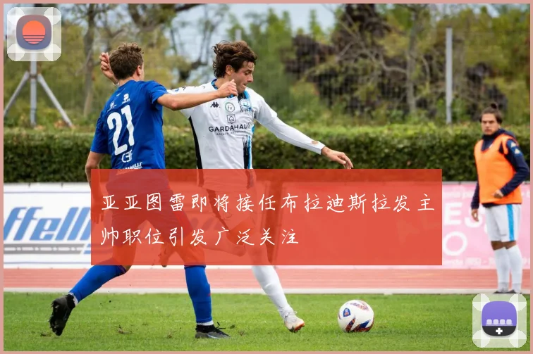 亚亚图雷即将接任布拉迪斯拉发主帅职位引发广泛关注
