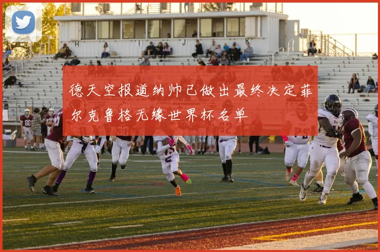 德天空报道纳帅已做出最终决定菲尔克鲁格无缘世界杯名单