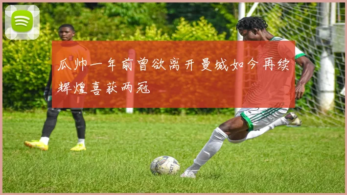 瓜帅一年前曾欲离开曼城如今再续辉煌喜获两冠