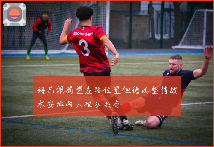 姆巴佩渴望左路位置但德尚坚持战术安排两人难以共存