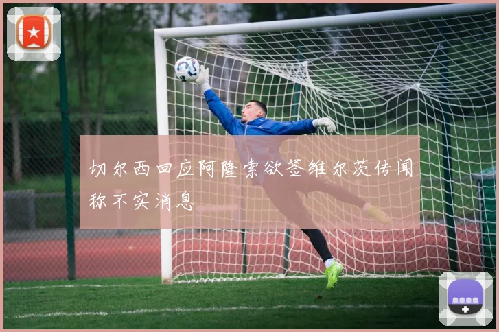 切尔西回应阿隆索欲签维尔茨传闻称不实消息