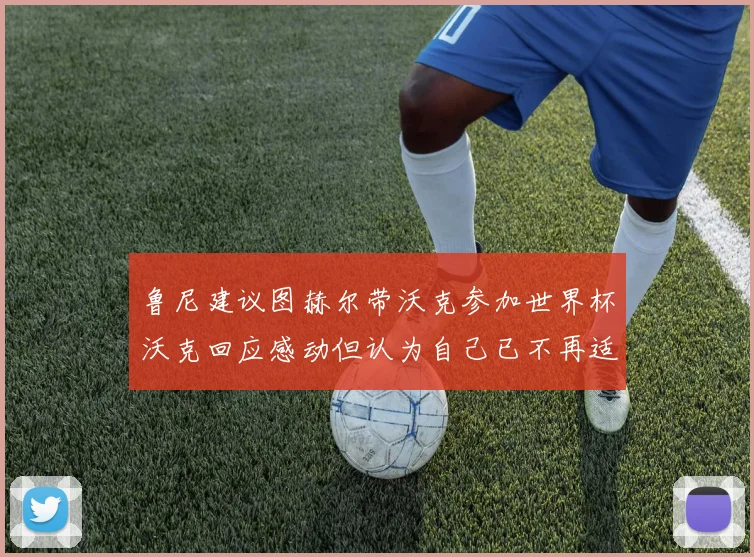 鲁尼建议图赫尔带沃克参加世界杯沃克回应感动但认为自己已不再适合