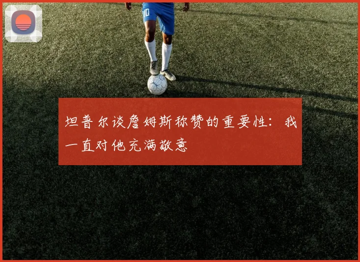 坦普尔谈詹姆斯称赞的重要性：我一直对他充满敬意