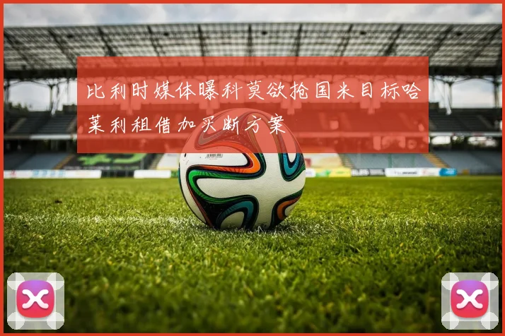 比利时媒体曝科莫欲抢国米目标哈莱利租借加买断方案