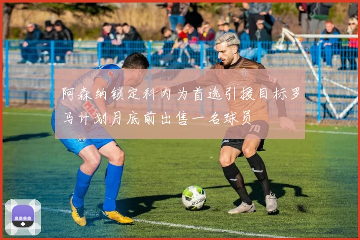 阿森纳锁定科内为首选引援目标罗马计划月底前出售一名球员