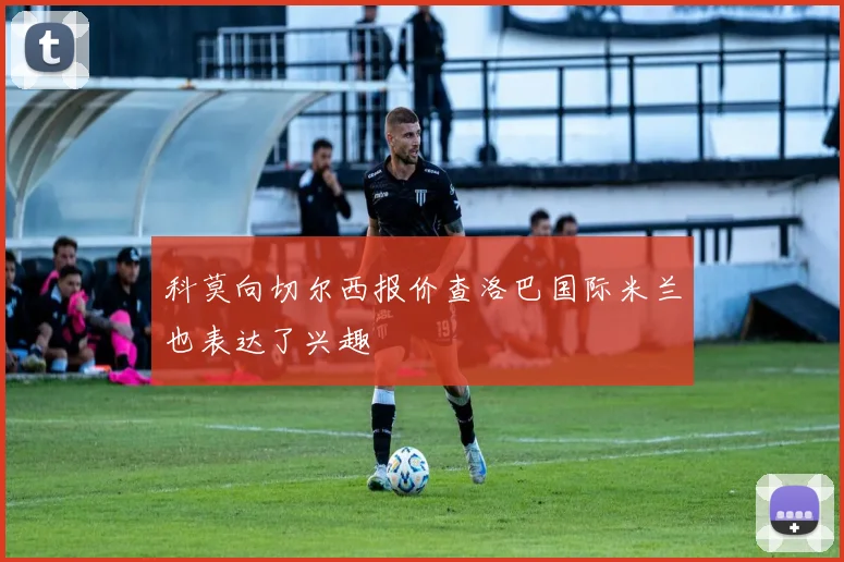 科莫向切尔西报价查洛巴国际米兰也表达了兴趣