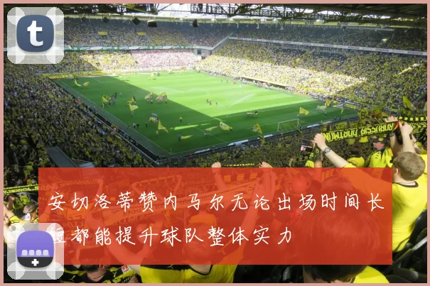 安切洛蒂赞内马尔无论出场时间长短都能提升球队整体实力