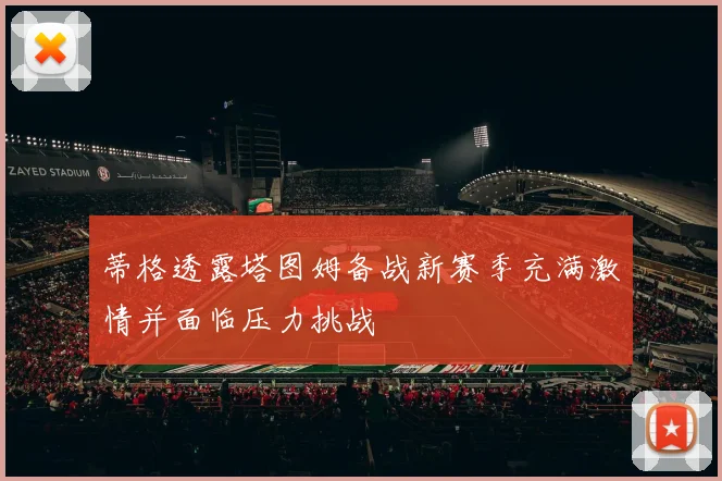 蒂格透露塔图姆备战新赛季充满激情并面临压力挑战