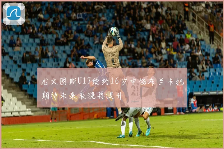 尤文图斯U17续约16岁中场布兰卡托期待未来表现再提升