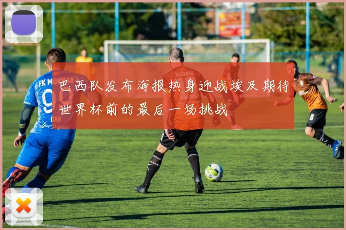 巴西队发布海报热身迎战埃及期待世界杯前的最后一场挑战