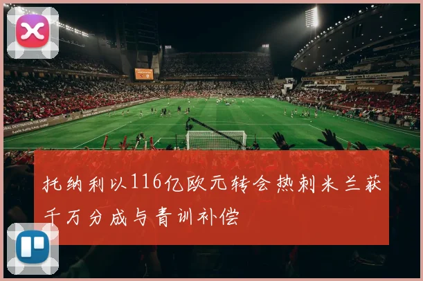 托纳利以116亿欧元转会热刺米兰获千万分成与青训补偿