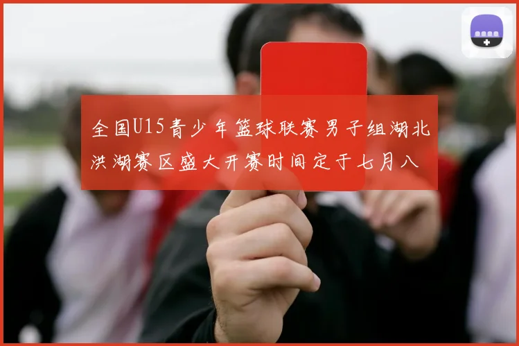 全国U15青少年篮球联赛男子组湖北洪湖赛区盛大开赛时间定于七月八日至十三日