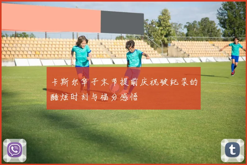 卡斯尔华子末节提前庆祝破纪录的酷炫时刻与福分感悟