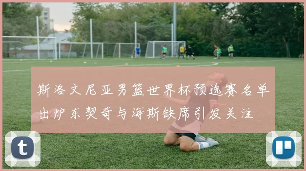 斯洛文尼亚男篮世界杯预选赛名单出炉东契奇与海斯缺席引发关注
