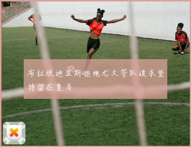 布拉欣迪亚斯拒绝尤文等队追求坚持留在皇马
