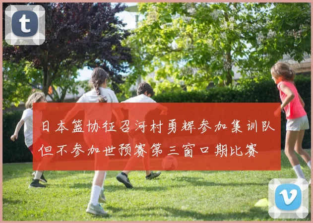 日本篮协征召河村勇辉参加集训队但不参加世预赛第三窗口期比赛