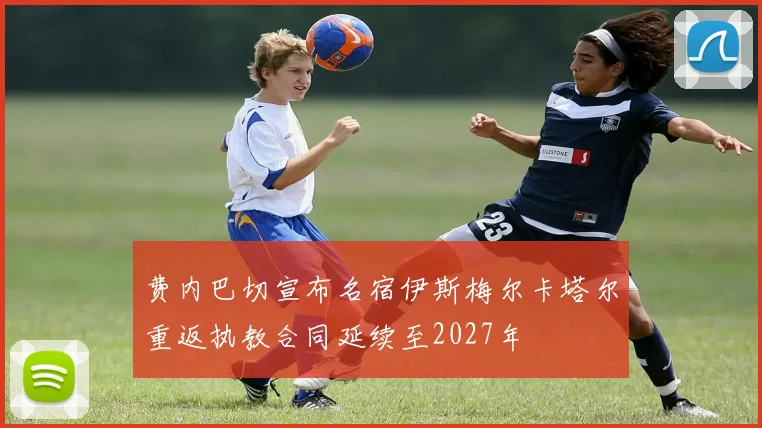 费内巴切宣布名宿伊斯梅尔卡塔尔重返执教合同延续至2027年
