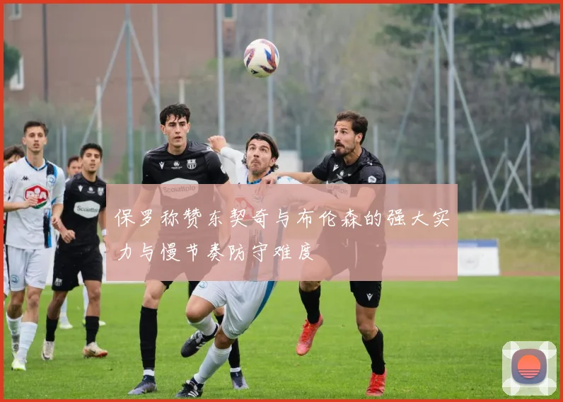 保罗称赞东契奇与布伦森的强大实力与慢节奏防守难度