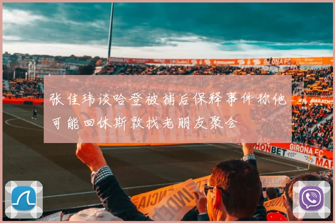 张佳玮谈哈登被捕后保释事件称他可能回休斯敦找老朋友聚会
