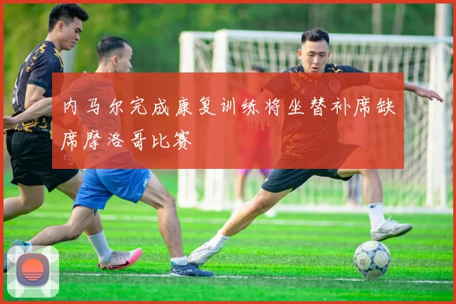 内马尔完成康复训练将坐替补席缺席摩洛哥比赛