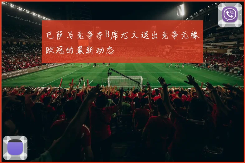 巴萨马竞争夺B席尤文退出竞争无缘欧冠的最新动态