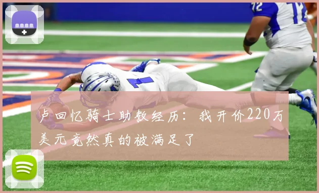 卢回忆骑士助教经历：我开价220万美元竟然真的被满足了