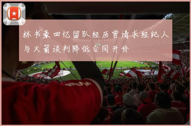 林书豪回忆留队经历曾请求经纪人与火箭谈判降低合同开价