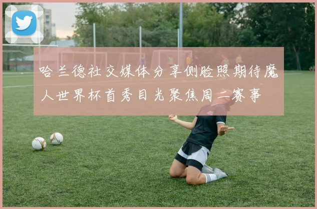 哈兰德社交媒体分享侧脸照期待魔人世界杯首秀目光聚焦周二赛事