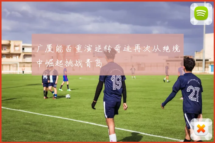 广厦能否重演逆转奇迹再次从绝境中崛起挑战青岛